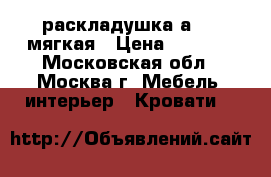  раскладушка а-328 мягкая › Цена ­ 2 700 - Московская обл., Москва г. Мебель, интерьер » Кровати   